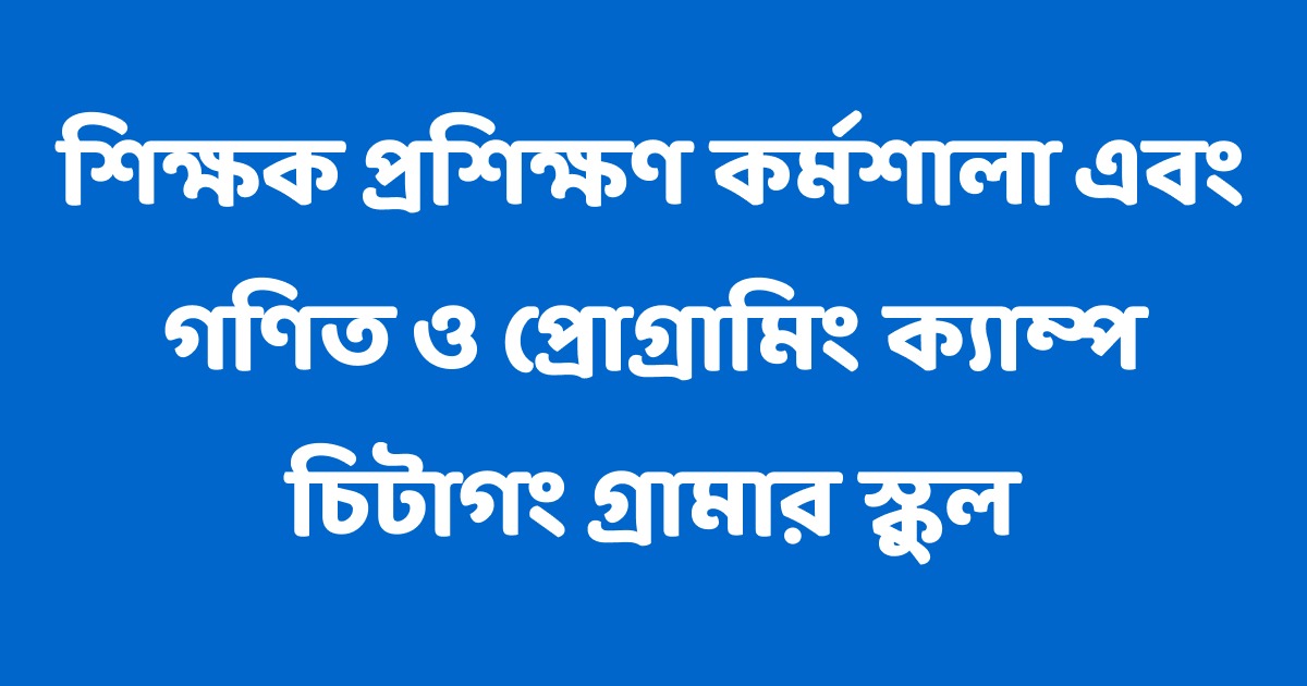 চিটাগং গ্রামার স্কুল শিক্ষক প্রশিক্ষণ কর্মশালা এবং গণিত ও প্রোগ্রামিং ক্যাম্প